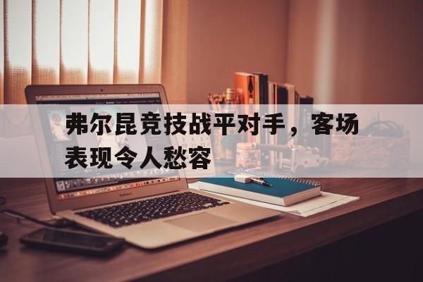三亿体育官网-弗尔昆竞技战平对手，客场表现令人愁容(勒沃库森的德比对手)
