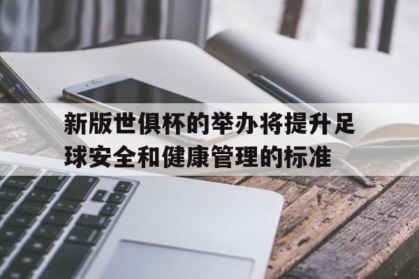 新版世俱杯的举办将提升足球安全和健康管理的标准的简单介绍