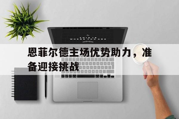 恩菲尔德主场优势助力，准备迎接挑战
